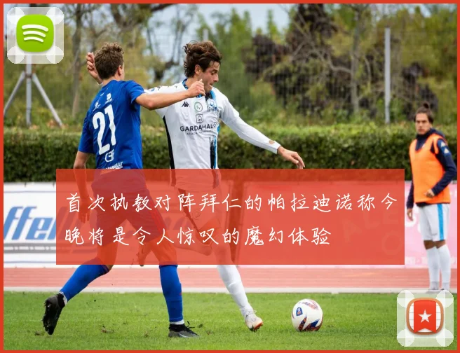 首次执教对阵拜仁的帕拉迪诺称今晚将是令人惊叹的魔幻体验