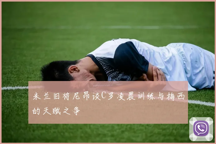 米兰旧将尼昂谈C罗凌晨训练与梅西的天赋之争
