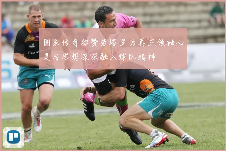 国米传奇称赞劳塔罗为真正领袖心灵与思想深深融入球队精神