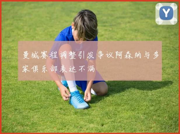曼城赛程调整引发争议阿森纳与多家俱乐部表达不满