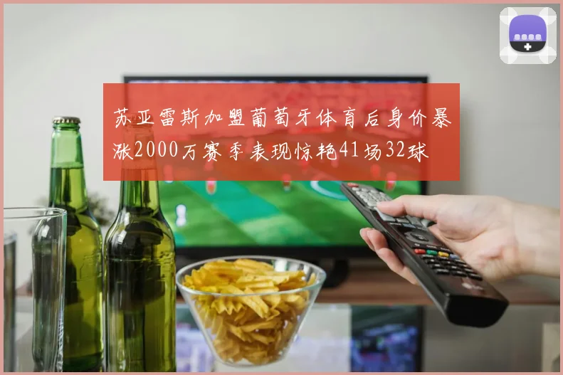 苏亚雷斯加盟葡萄牙体育后身价暴涨2000万赛季表现惊艳41场32球