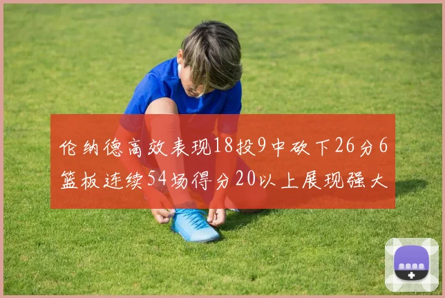伦纳德高效表现18投9中砍下26分6篮板连续54场得分20以上展现强大实力