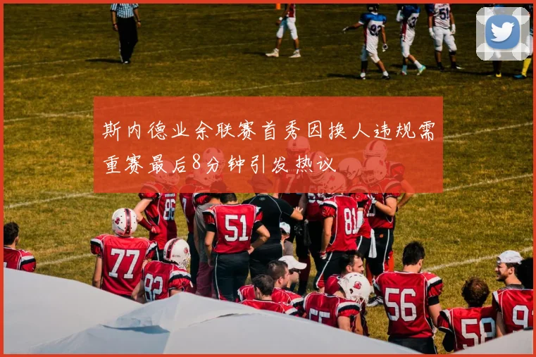 斯内德业余联赛首秀因换人违规需重赛最后8分钟引发热议