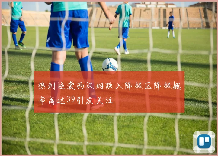 热刺逆袭西汉姆跌入降级区降级概率高达39引发关注