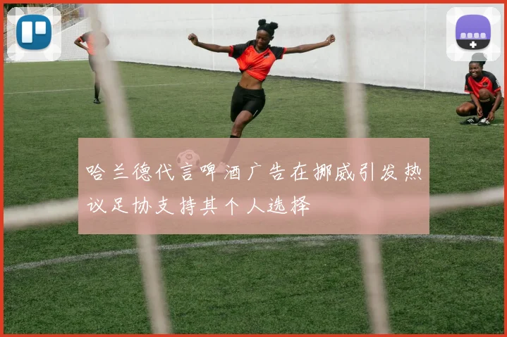 哈兰德代言啤酒广告在挪威引发热议足协支持其个人选择