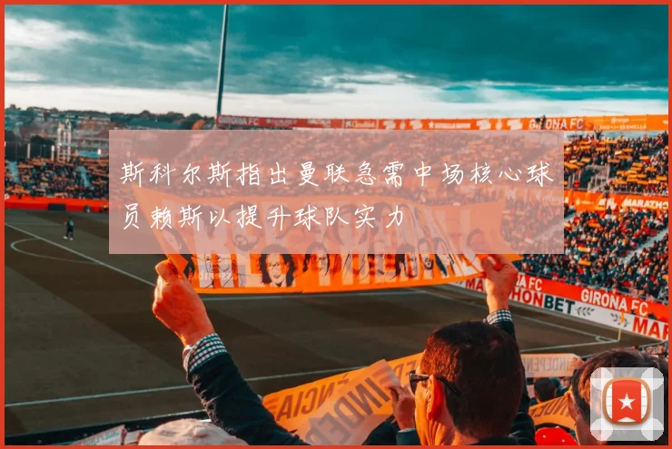 斯科尔斯指出曼联急需中场核心球员赖斯以提升球队实力