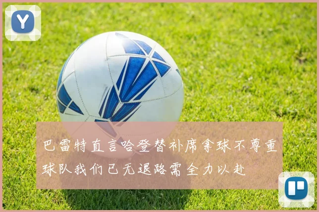 巴雷特直言哈登替补席拿球不尊重球队我们已无退路需全力以赴