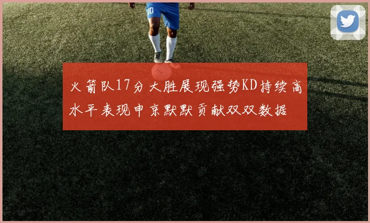 火箭队17分大胜展现强势KD持续高水平表现申京默默贡献双双数据