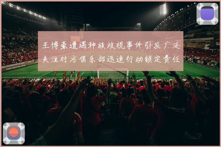 王博豪遭遇种族歧视事件引发广泛关注对方俱乐部迅速行动锁定责任人