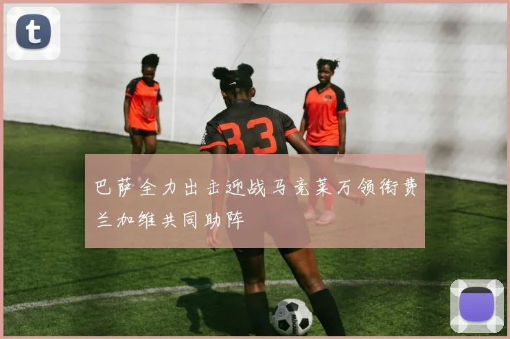 巴萨全力出击迎战马竞莱万领衔费兰加维共同助阵