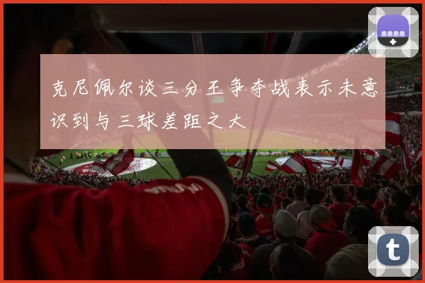 克尼佩尔谈三分王争夺战表示未意识到与三球差距之大