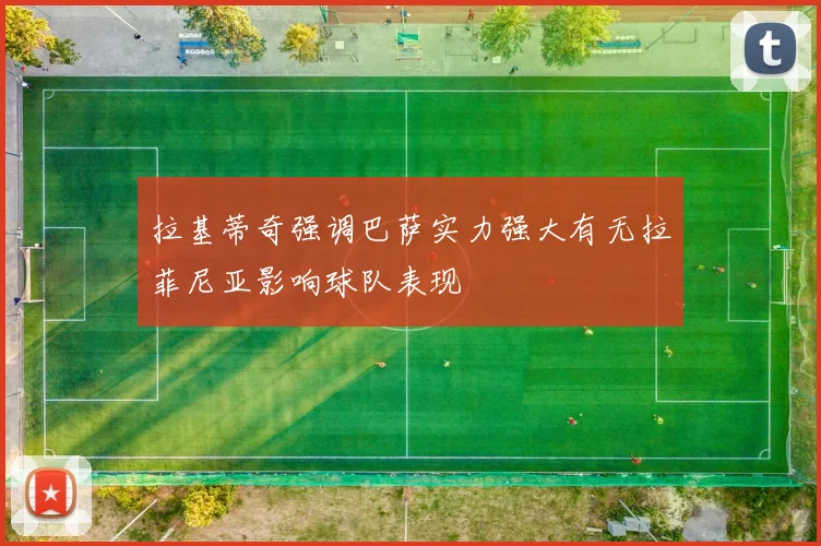拉基蒂奇强调巴萨实力强大有无拉菲尼亚影响球队表现