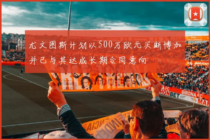 尤文图斯计划以500万欧元买断博加并已与其达成长期合同意向