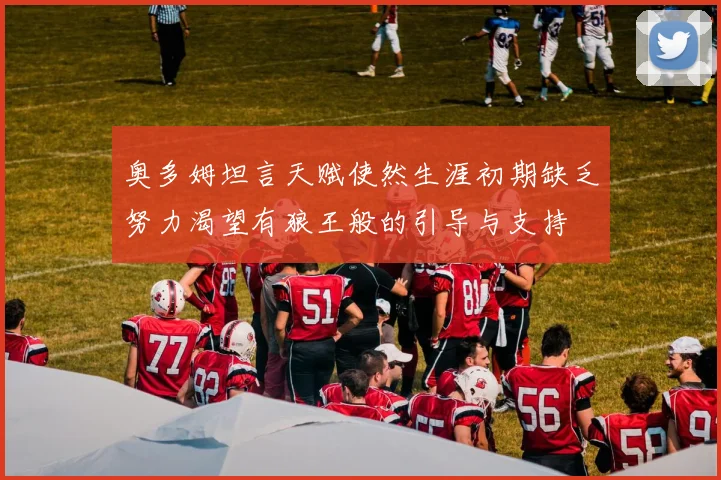 奥多姆坦言天赋使然生涯初期缺乏努力渴望有狼王般的引导与支持