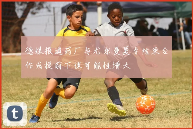 德媒报道药厂与尤尔曼夏季结束合作或提前下课可能性增大