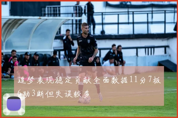 追梦表现稳定贡献全面数据11分7板6助3断但失误较多