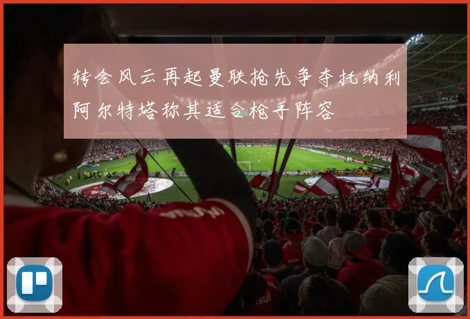 转会风云再起曼联抢先争夺托纳利阿尔特塔称其适合枪手阵容