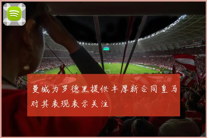 曼城为罗德里提供丰厚新合同皇马对其表现表示关注