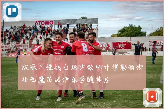 欧冠八强战出场次数统计穆勒领衔梅西魔笛诺伊尔紧随其后